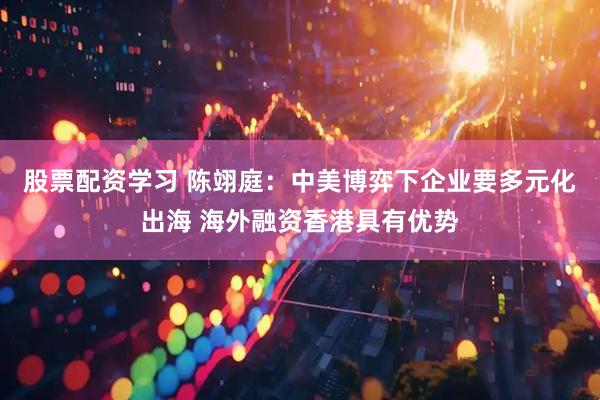 股票配资学习 陈翊庭：中美博弈下企业要多元化出海 海外融资香港具有优势