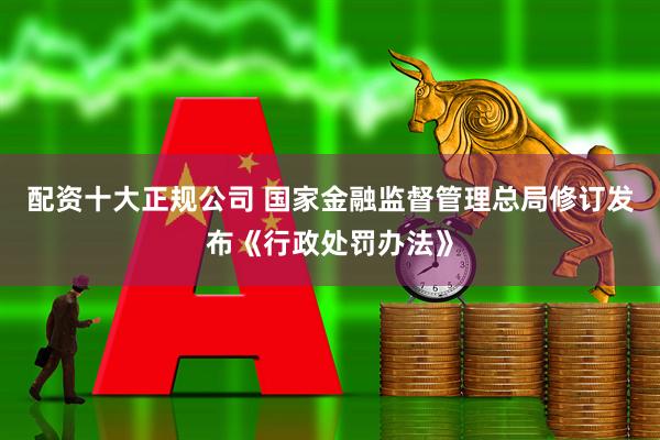 配资十大正规公司 国家金融监督管理总局修订发布《行政处罚办法》