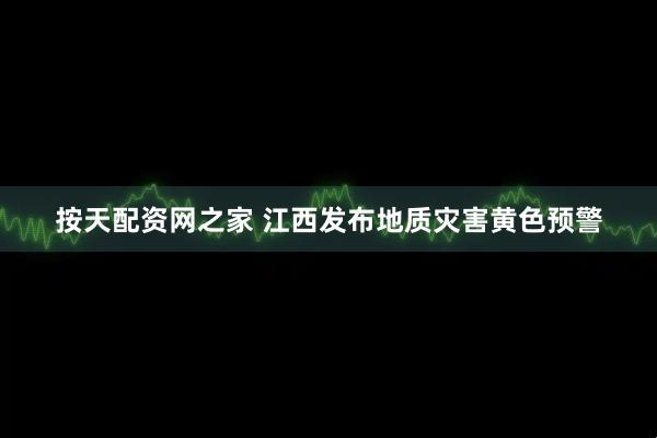 按天配资网之家 江西发布地质灾害黄色预警
