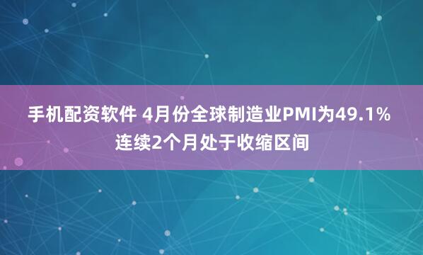 手机配资软件 4月份全球制造业PMI为49.1% 连续2个月处于收缩区间