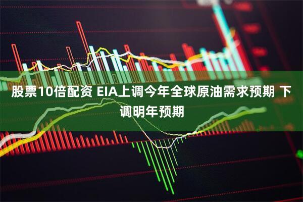 股票10倍配资 EIA上调今年全球原油需求预期 下调明年预期