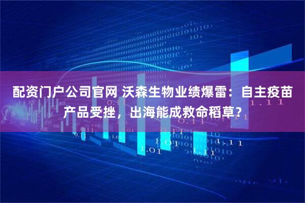 配资门户公司官网 沃森生物业绩爆雷：自主疫苗产品受挫，出海能成救命稻草？