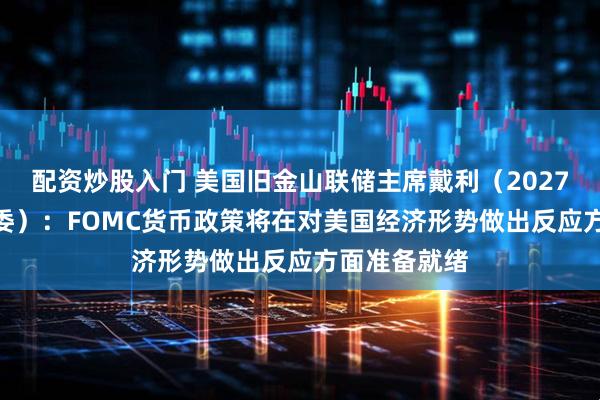 配资炒股入门 美国旧金山联储主席戴利（2027年FOMC票委）：FOMC货币政策将在对美国经济形势做出反应方面准备就绪