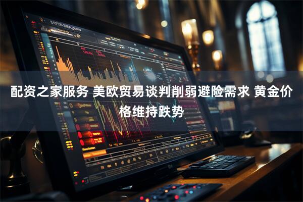 配资之家服务 美欧贸易谈判削弱避险需求 黄金价格维持跌势