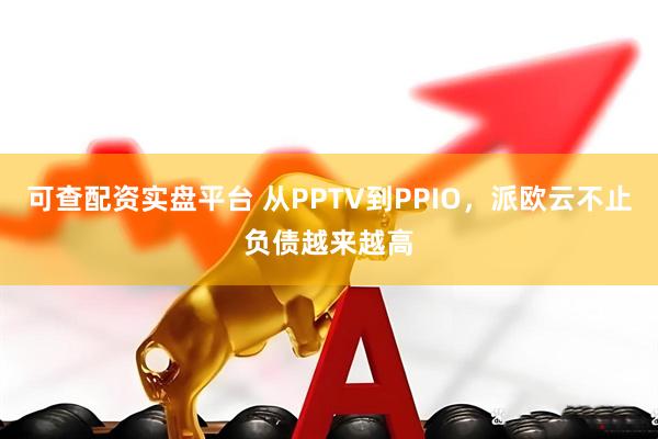 可查配资实盘平台 从PPTV到PPIO，派欧云不止负债越来越高