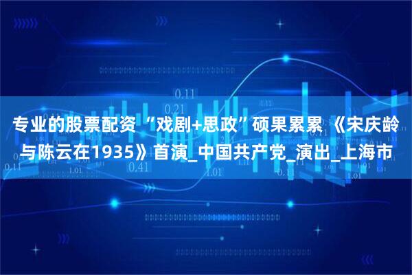 专业的股票配资 “戏剧+思政”硕果累累 《宋庆龄与陈云在1935》首演_中国共产党_演出_上海市