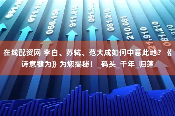在线配资网 李白、苏轼、范大成如何中意此地？《诗意犍为》为您揭秘！_码头_千年_归篷