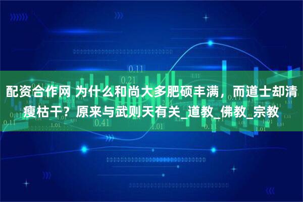 配资合作网 为什么和尚大多肥硕丰满，而道士却清瘦枯干？原来与武则天有关_道教_佛教_宗教