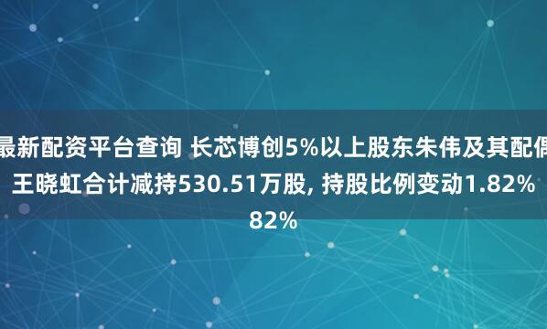 最新配资平台查询 长芯博创5%以上股东朱伟及其配偶王晓虹合计减持530.51万股, 持股比例变动1.82%