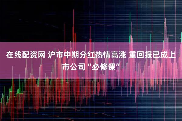 在线配资网 沪市中期分红热情高涨 重回报已成上市公司“必修课”