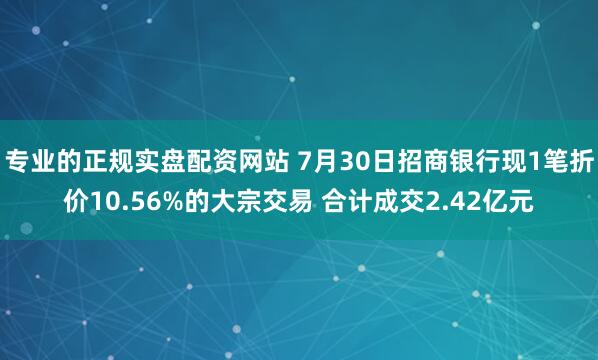 专业的正规实盘配资网站 7月30日招商银行现1笔折价10.56%的大宗交易 合计成交2.42亿元