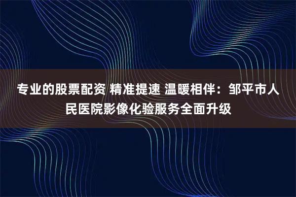 专业的股票配资 精准提速 温暖相伴：邹平市人民医院影像化验服务全面升级