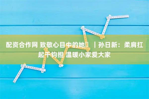 配资合作网 致敬心目中的她⑭｜孙日新：柔肩扛起千钧担 温暖小家爱大家