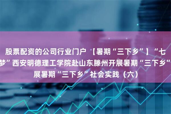 股票配资的公司行业门户 【暑期“三下乡”】“七彩文心·小手筑梦”西安明德理工学院赴山东滕州开展暑期“三下乡”社会实践（六）