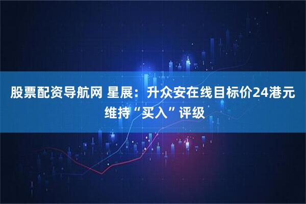 股票配资导航网 星展：升众安在线目标价24港元 维持“买入”评级