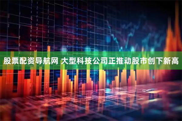 股票配资导航网 大型科技公司正推动股市创下新高