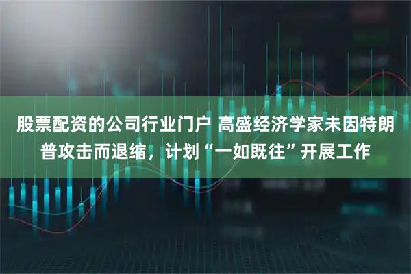 股票配资的公司行业门户 高盛经济学家未因特朗普攻击而退缩，计划“一如既往”开展工作