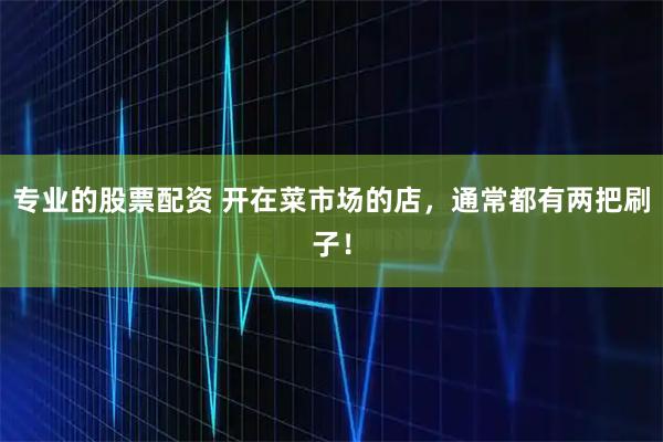 专业的股票配资 开在菜市场的店，通常都有两把刷子！
