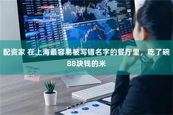 配资家 在上海最容易被写错名字的餐厅里，吃了碗88块钱的米