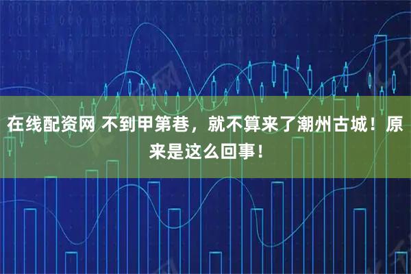 在线配资网 不到甲第巷，就不算来了潮州古城！原来是这么回事！