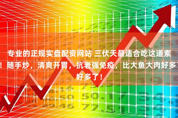 专业的正规实盘配资网站 三伏天最适合吃这道素菜！随手炒，清爽开胃，抗老强免疫，比大鱼大肉好多了！