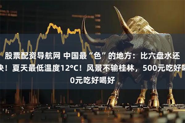 股票配资导航网 中国最“色”的地方：比六盘水还凉快！夏天最低温度12°C！风景不输桂林，500元吃好喝好