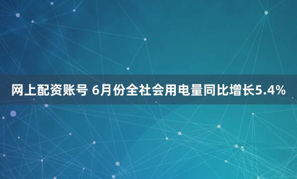 网上配资账号 6月份全社会用电量同比增长5.4%