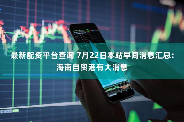 最新配资平台查询 7月22日本站早间消息汇总：海南自贸港有大消息