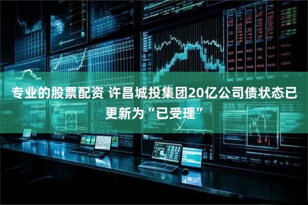 专业的股票配资 许昌城投集团20亿公司债状态已更新为“已受理”