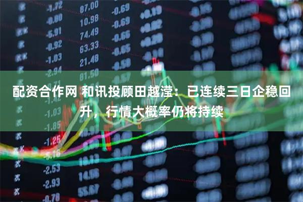 配资合作网 和讯投顾田越滢：已连续三日企稳回升，行情大概率仍将持续