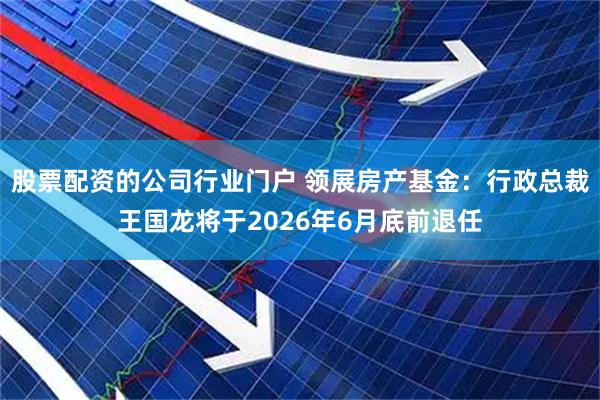 股票配资的公司行业门户 领展房产基金：行政总裁王国龙将于2026年6月底前退任