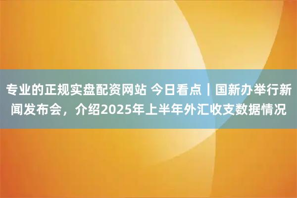 专业的正规实盘配资网站 今日看点｜国新办举行新闻发布会，介绍2025年上半年外汇收支数据情况