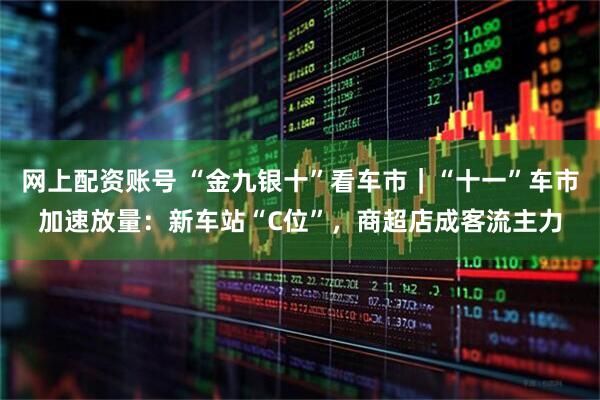 网上配资账号 “金九银十”看车市｜“十一”车市加速放量：新车站“C位”，商超店成客流主力