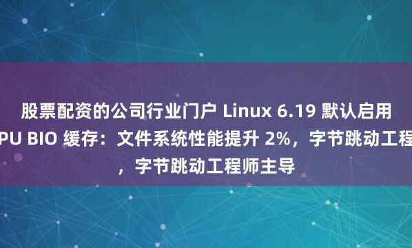 股票配资的公司行业门户 Linux 6.19 默认启用 Per-CPU BIO 缓存：文件系统性能提升 2%，字节跳动工程师主导
